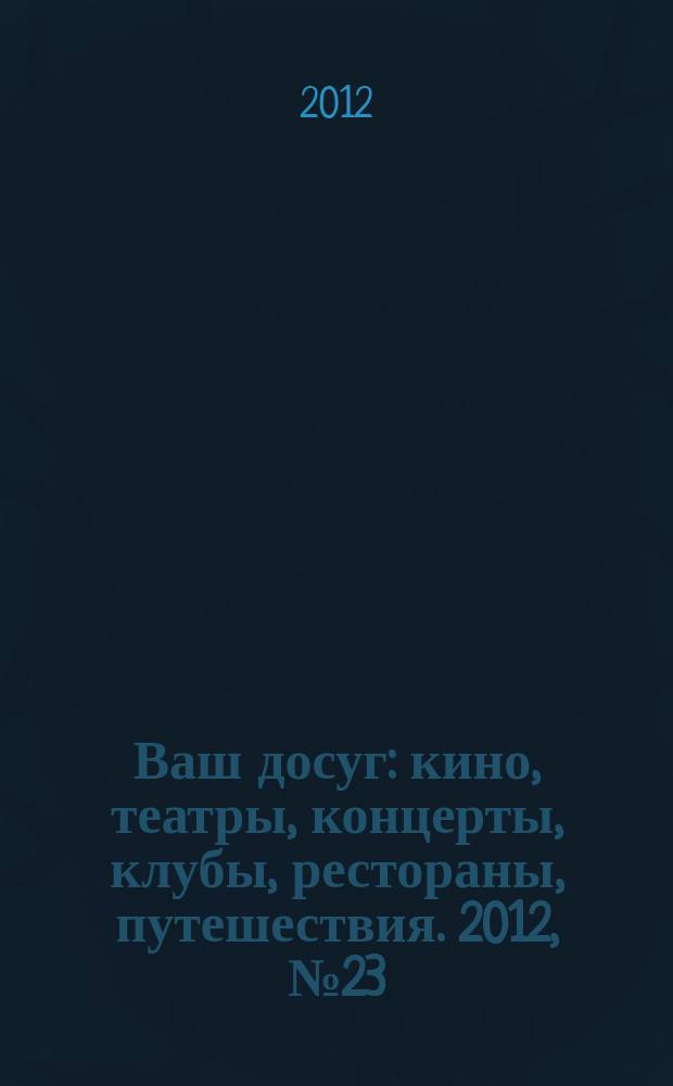 Ваш досуг : кино, театры, концерты, клубы, рестораны, путешествия. 2012, № 23 (785)