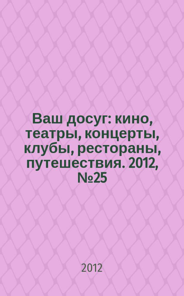 Ваш досуг : кино, театры, концерты, клубы, рестораны, путешествия. 2012, № 25 (787)