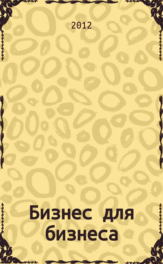 Бизнес для бизнеса : рекл.-информ. изд. журн. для предпринимателей. 2012, № 4 (82)