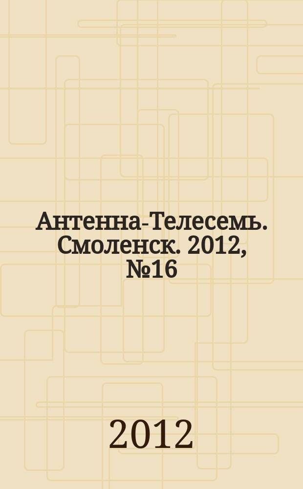 Антенна-Телесемь. Смоленск. 2012, № 16 (106)