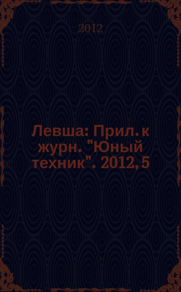 Левша : Прил. к журн. "Юный техник". 2012, 5