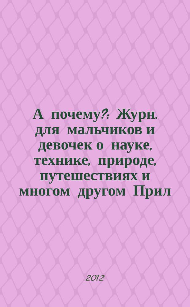А почему? : Журн. для мальчиков и девочек о науке, технике, природе, путешествиях и многом другом Прил. к журн. "Юный техник" для дошкольников и мл. школьников. 2012, 4