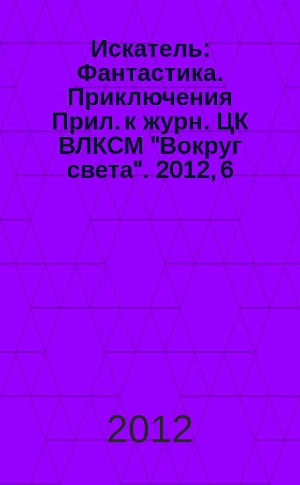 Искатель : Фантастика. Приключения Прил. к журн. ЦК ВЛКСМ "Вокруг света". 2012, 6 (401)