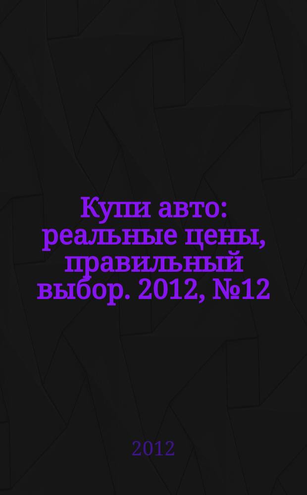 Купи авто : реальные цены, правильный выбор. 2012, № 12