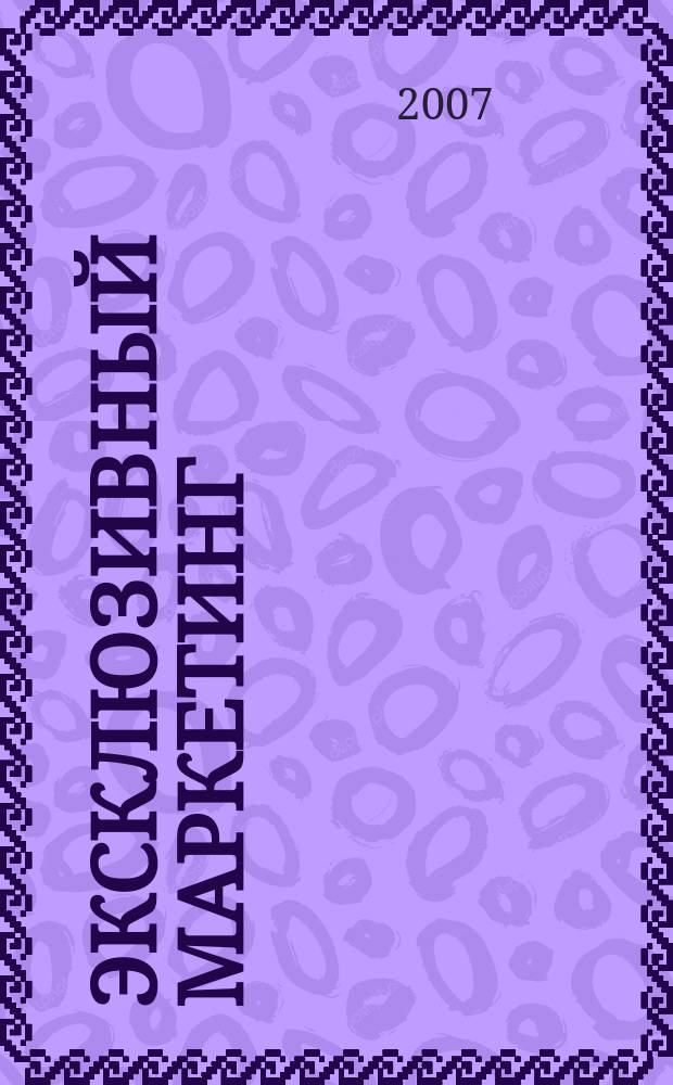 Эксклюзивный маркетинг : Прил. к бюл. "Практ. маркетинг". 2007, Вып. 6 (63)