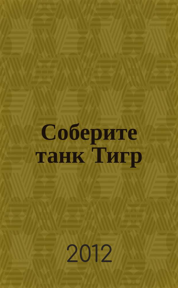 Соберите танк Тигр : история, конструкция и модель для сборки периодический журнал. Вып. 27
