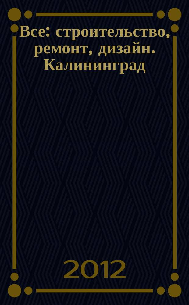 Все: строительство, ремонт, дизайн. Калининград : рекламно-информационное издание. 2012, № 11 (26)