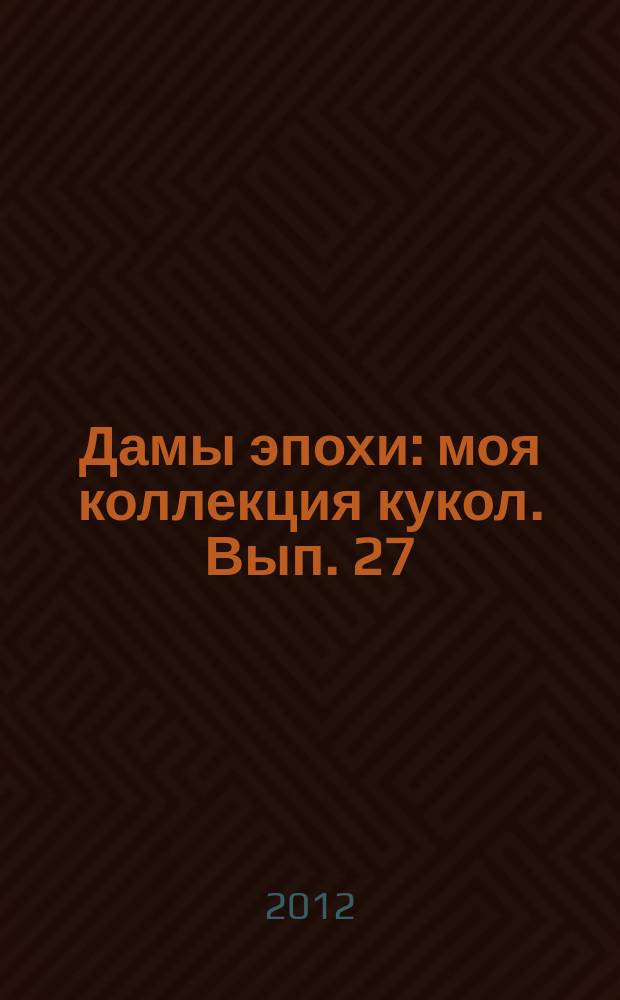 Дамы эпохи : моя коллекция кукол. Вып. 27