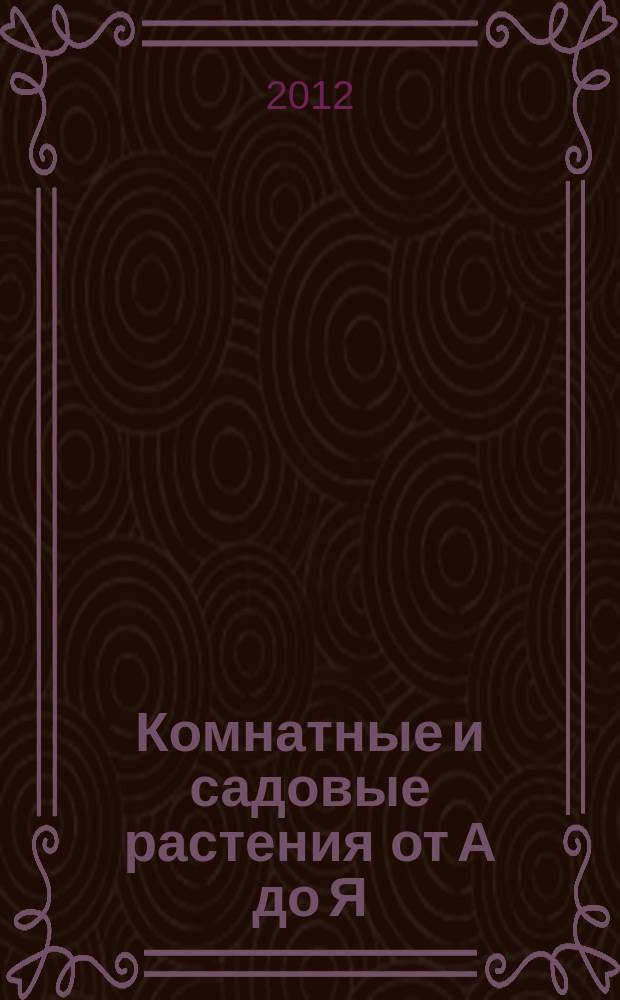 Комнатные и садовые растения от А до Я : как украсить свой дом и сад цветами и декоративными растениями : еженедельное издание