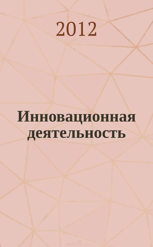 Инновационная деятельность : научно-аналитический журнал для ученых, производственников, разработчиков новой продукции, инвесторов, властных структур и организаторов инновационной деятельности, зарубежных партнеров. 2012, № 1 (19)