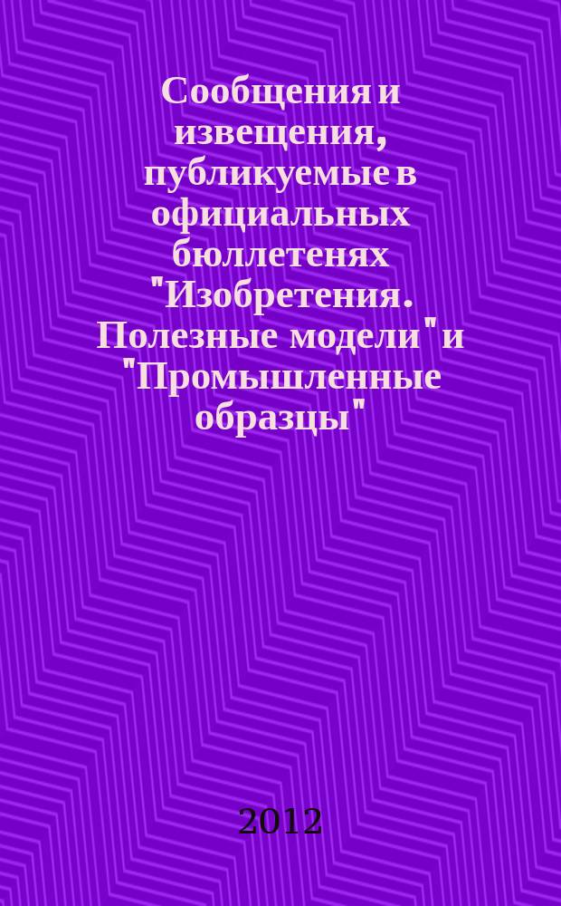 Сообщения и извещения, публикуемые в официальных бюллетенях "Изобретения. Полезные модели" и "Промышленные образцы". 2012, № 19