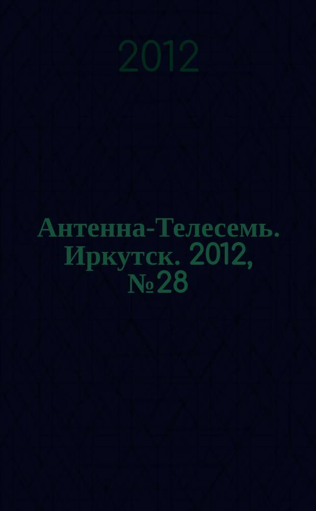 Антенна-Телесемь. Иркутск. 2012, № 28 (401)