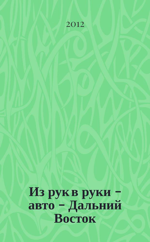Из рук в руки - авто - Дальний Восток : еженедельник фотообъявлений. 2012, № 24 (706)