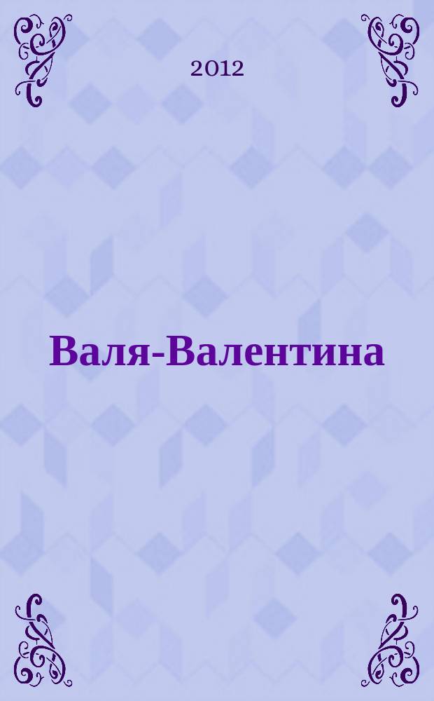 Валя-Валентина : Лиценз. журн. Изд. дома "ОВА-Пресс". 2012, № 14 (291)