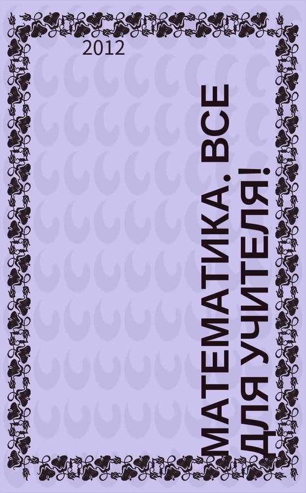 Математика. Все для учителя ! : комплексная поддержка учителя научно-методический журнал. 2012, № 7 (19)