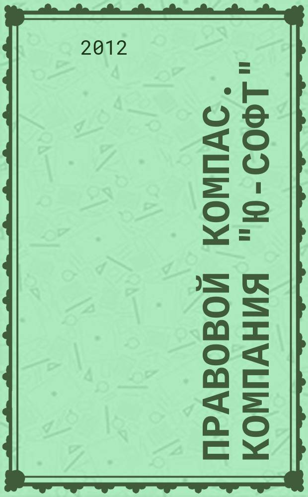 Правовой компас. Компания "Ю-Софт" : журнал Компании "Ю-Софт". 2012, № 13 (31)