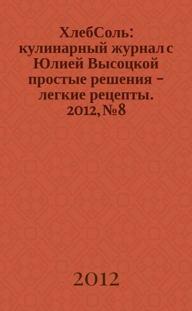 ХлебСоль : кулинарный журнал с Юлией Высоцкой простые решения - легкие рецепты. 2012, № 8