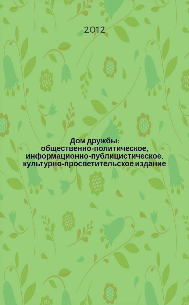 Дом дружбы : общественно-политическое, информационно-публицистическое, культурно-просветительское издание