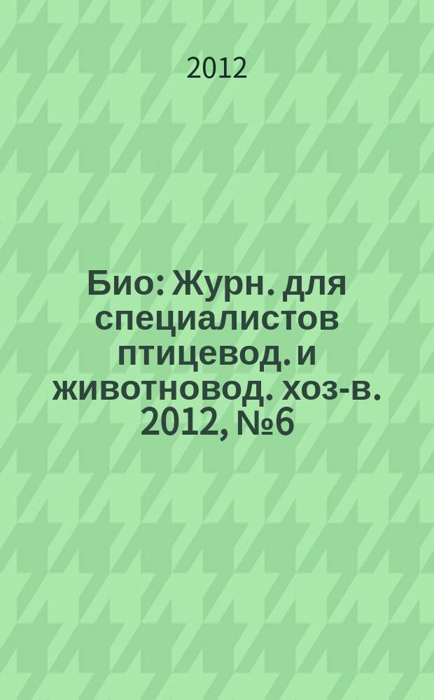 Био : Журн. для специалистов птицевод. и животновод. хоз-в. 2012, № 6 (141)