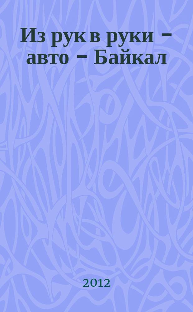 Из рук в руки - авто - Байкал : еженедельник фотообъявлений. 2012, № 14 (229)