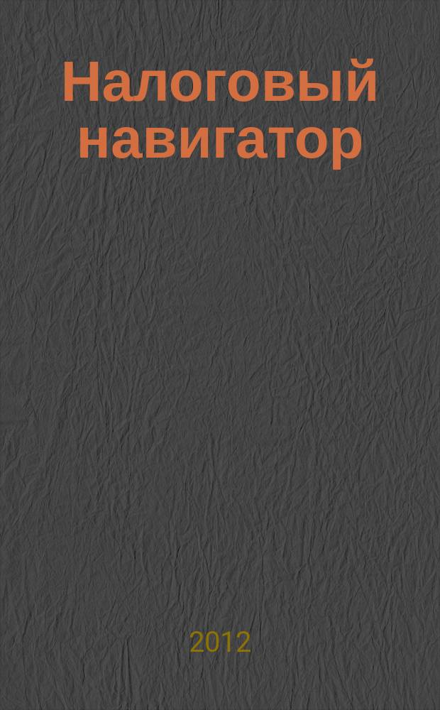 Налоговый навигатор : журнал для руководителей, бухгалтеров и предпринимателей. 2012, № 12 (272)