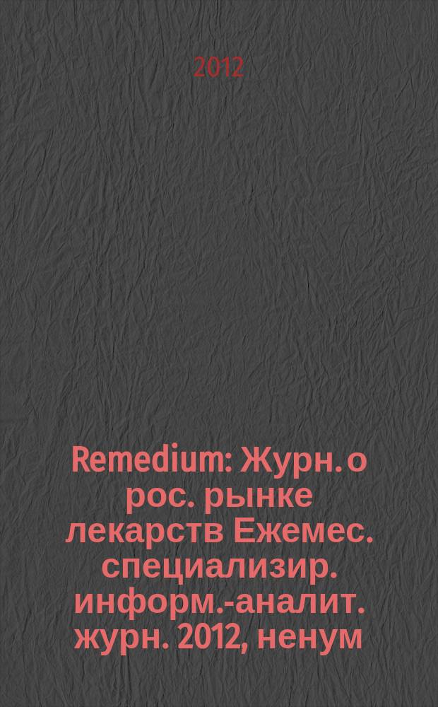 Remedium : Журн. о рос. рынке лекарств Ежемес. специализир. информ.-аналит. журн. 2012, ненум. вып. : Российский фармацевтический рынок