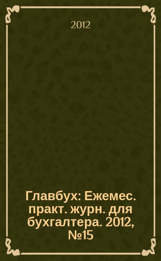 Главбух : Ежемес. практ. журн. для бухгалтера. 2012, № 15