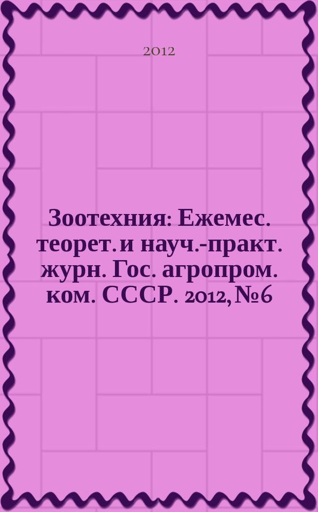 Зоотехния : Ежемес. теорет. и науч.-практ. журн. Гос. агропром. ком. СССР. 2012, № 6