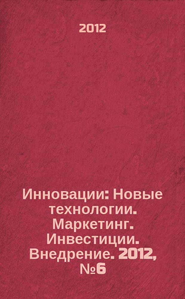 Инновации : Новые технологии. Маркетинг. Инвестиции. Внедрение. 2012, № 6 (164)