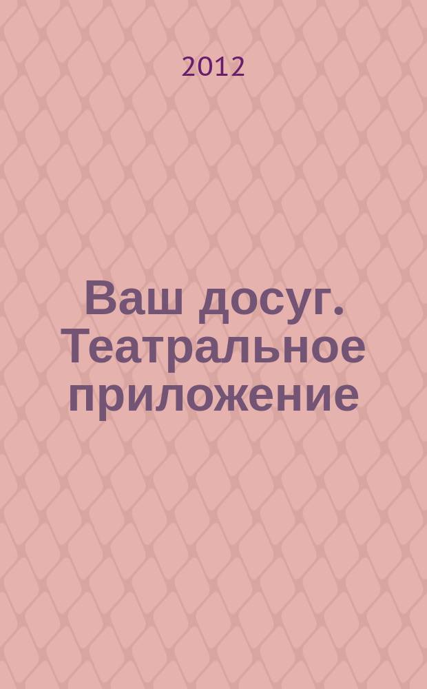 Ваш досуг. Театральное приложение : Санкт-Петербургский выпуск. 2012, № 5 (30)