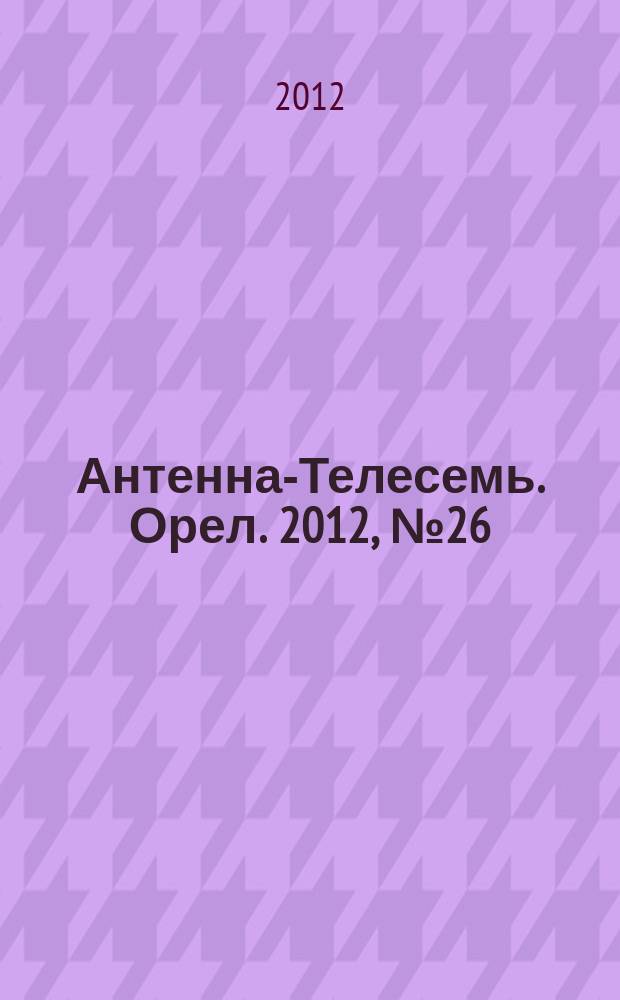 Антенна-Телесемь. Орел. 2012, № 26 (690)