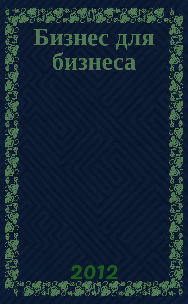 Бизнес для бизнеса : рекл.-информ. изд. журн. для предпринимателей. 2012, № 6 (84)