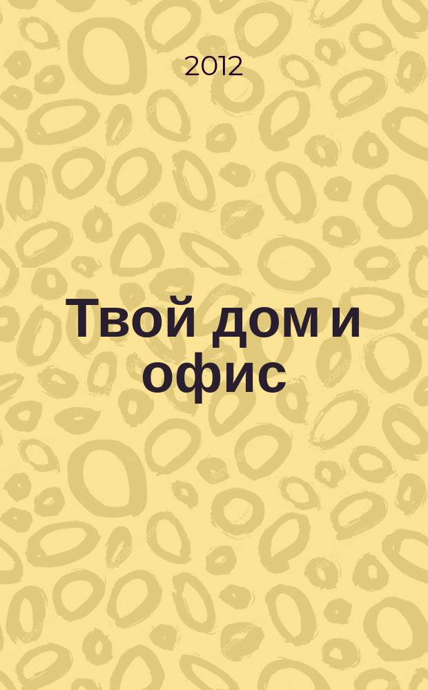 Твой дом и офис : лучшие идеи для личного пространства рекламно-информационный журнал. 2012, № 1