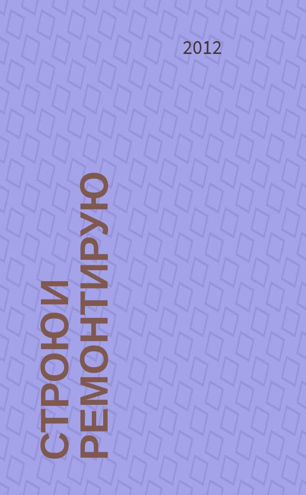 Строю и ремонтирую : полезный журнал о строительстве. 2012, 7 (70)