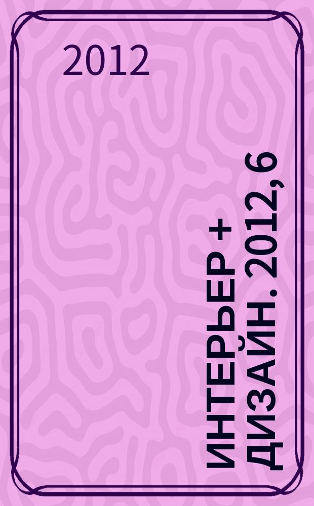 Интерьер + дизайн. 2012, 6 (177) : Весь мир. Страны и культуры в интерьере