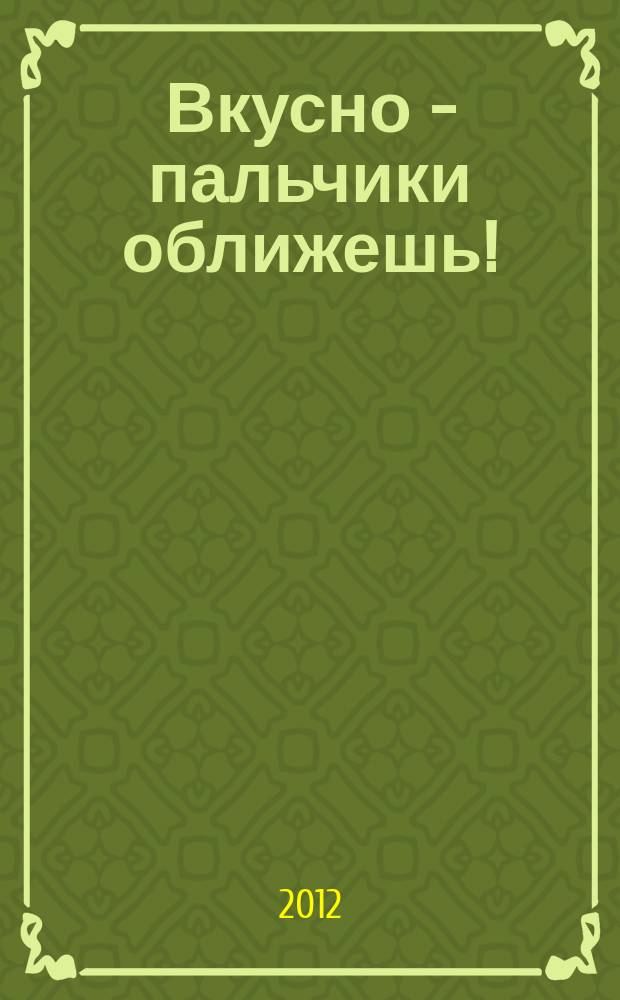 Вкусно - пальчики оближешь ! : легко, быстро, а главное... журнал. 2012, № 7