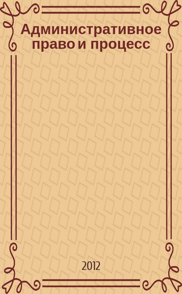 Административное право и процесс : научно-практическое и информационное издание научно-практический журнал. 2012, № 6