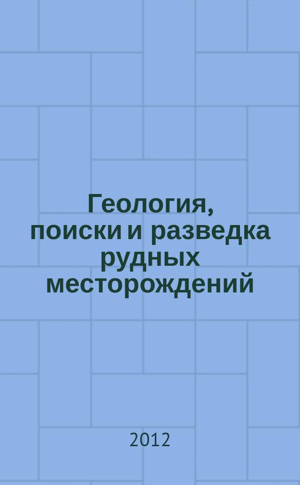 Геология, поиски и разведка рудных месторождений : Межвуз. сборник. 2012, № 1 (40)