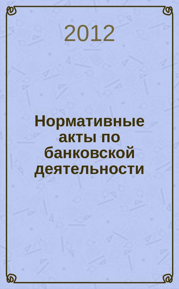 Нормативные акты по банковской деятельности : Прил. к журн. "Деньги и кредит". 2012, вып. 4 (214)