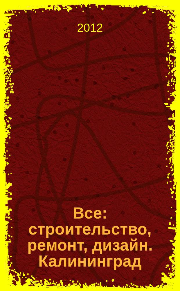 Все: строительство, ремонт, дизайн. Калининград : рекламно-информационное издание. 2012, № 10 (25)