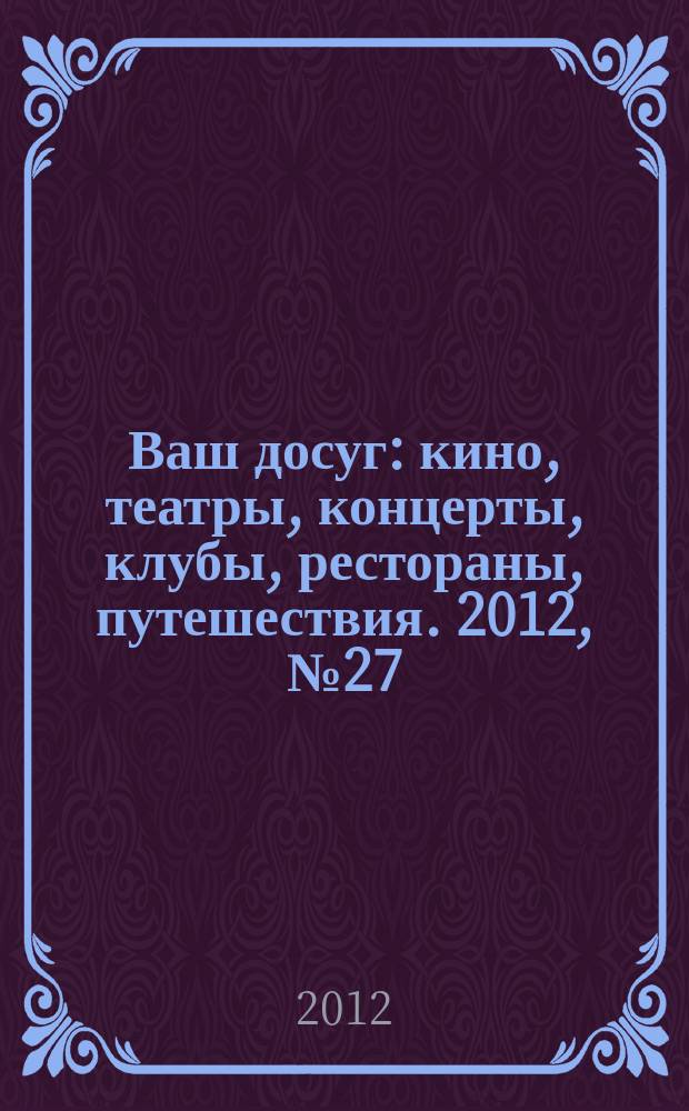 Ваш досуг : кино, театры, концерты, клубы, рестораны, путешествия. 2012, № 27 (789)