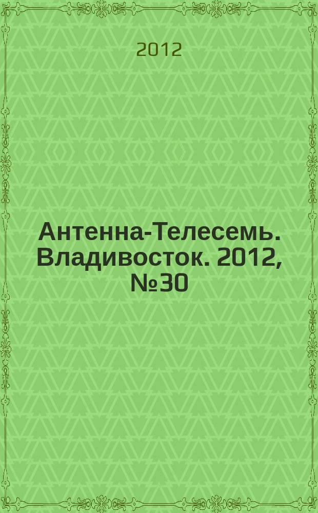 Антенна-Телесемь. Владивосток. 2012, № 30 (812)