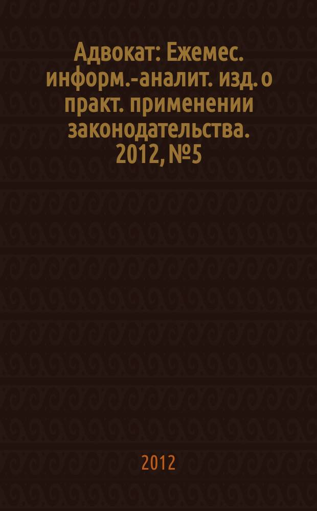 Адвокат : Ежемес. информ.-аналит. изд. о практ. применении законодательства. 2012, № 5