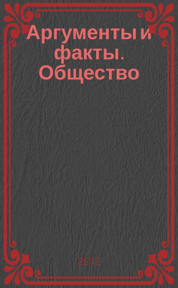 Аргументы и факты. Общество : спецвыпуск. 2012, № 12