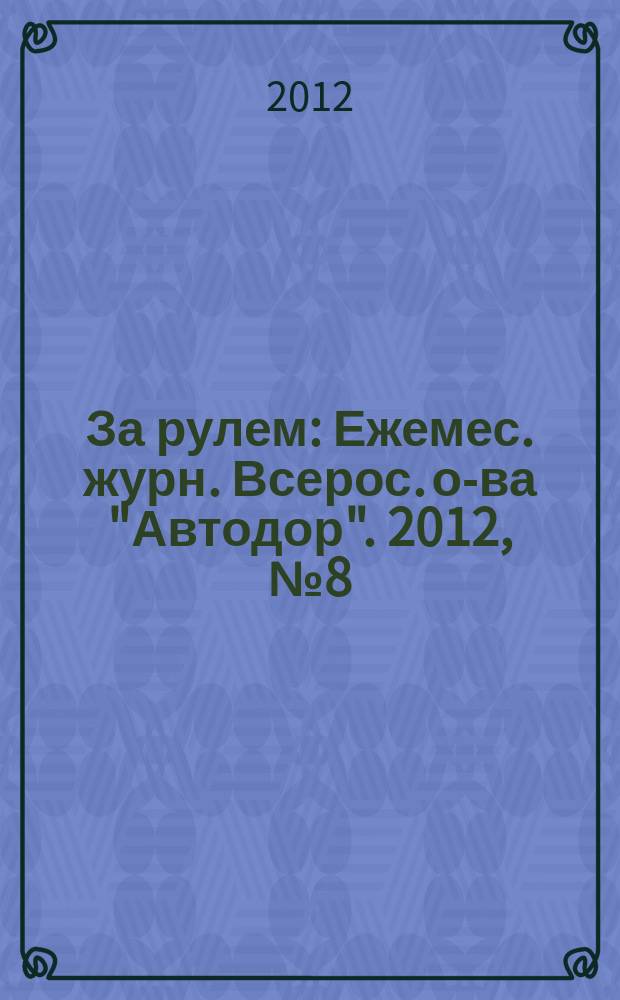 За рулем : Ежемес. журн. Всерос. о-ва "Автодор". 2012, № 8 (974)