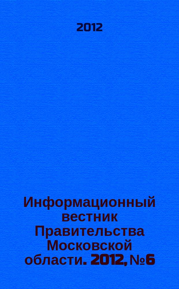 Информационный вестник Правительства Московской области. 2012, № 6