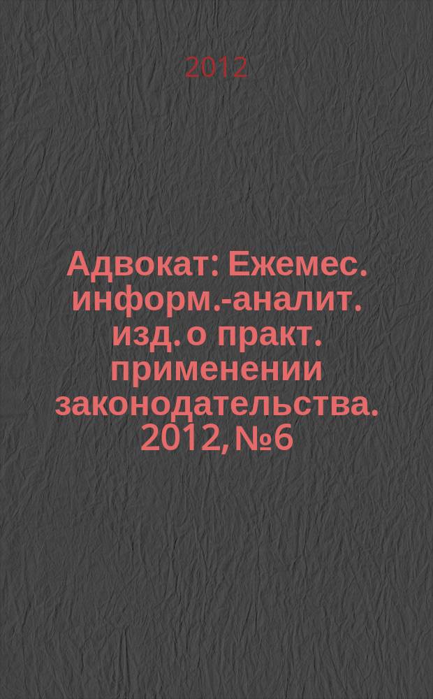 Адвокат : Ежемес. информ.-аналит. изд. о практ. применении законодательства. 2012, № 6