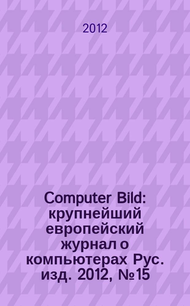 Computer Bild : крупнейший европейский журнал о компьютерах Рус. изд. 2012, № 15 (167)