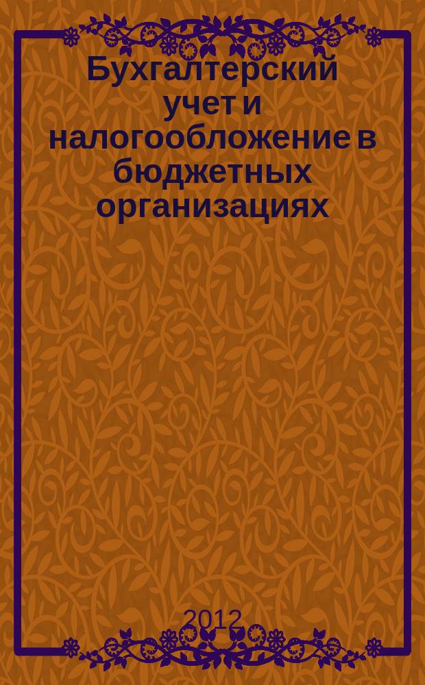 Бухгалтерский учет и налогообложение в бюджетных организациях : бухучет. Налогообложение. Финансы ежемесячный научно-практический журнал для бухгалтера. 2012, № 7