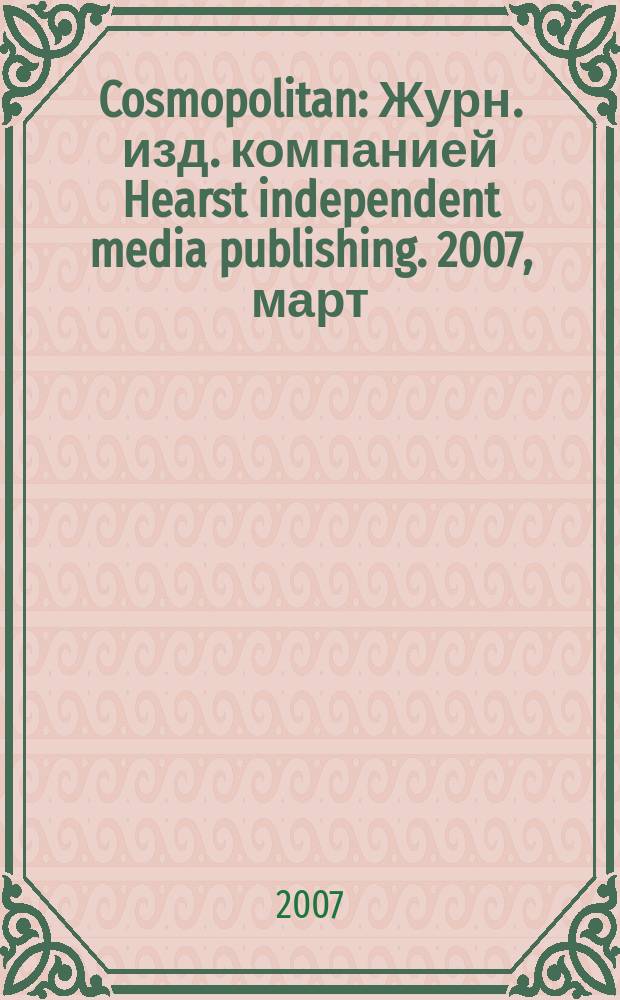 Cosmopolitan : Журн. изд. компанией Hearst independent media publishing. 2007, март